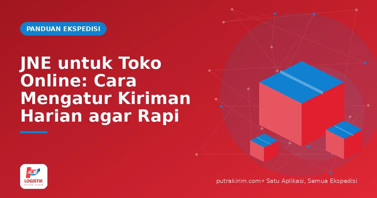 JNE untuk Toko Online: Cara Mengatur Kiriman Harian agar Rapi