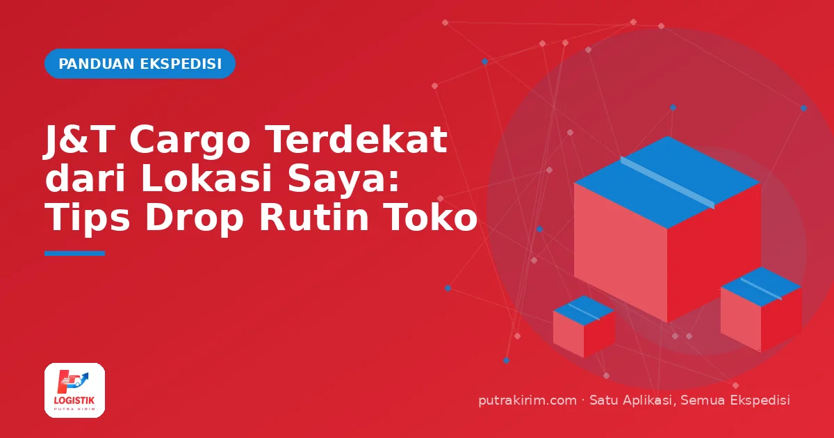 J&T Cargo Terdekat dari Lokasi Saya: Tips Drop Rutin Toko